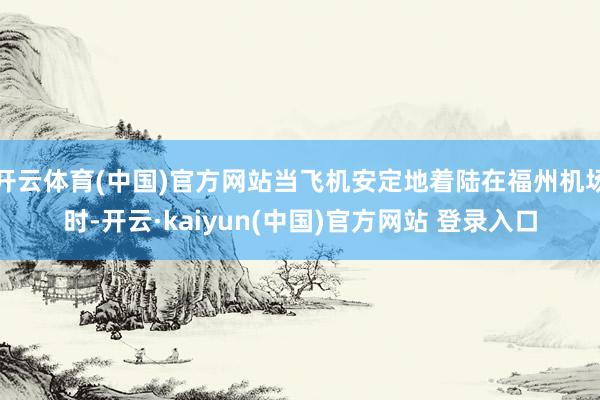 开云体育(中国)官方网站当飞机安定地着陆在福州机场时-开云·kaiyun(中国)官方网站 登录入口