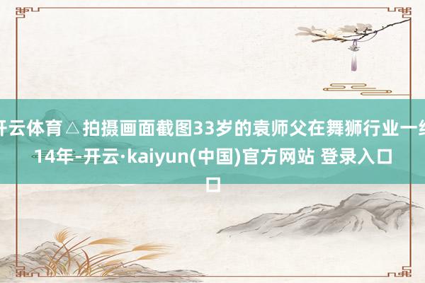开云体育△拍摄画面截图33岁的袁师父在舞狮行业一经14年-开云·kaiyun(中国)官方网站 登录入口