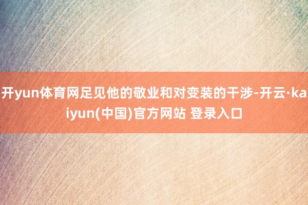 开yun体育网足见他的敬业和对变装的干涉-开云·kaiyun(中国)官方网站 登录入口