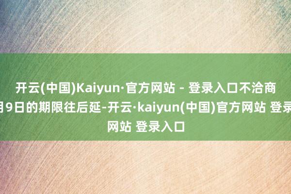 开云(中国)Kaiyun·官方网站 - 登录入口不洽商把7月9日的期限往后延-开云·kaiyun(中国)官方网站 登录入口