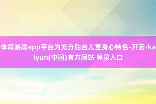 体育游戏app平台为充分贴合儿童身心特色-开云·kaiyun(中国)官方网站 登录入口