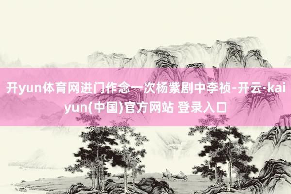 开yun体育网进门作念一次杨紫剧中李祯-开云·kaiyun(中国)官方网站 登录入口