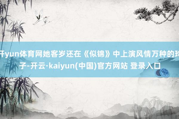 开yun体育网她客岁还在《似锦》中上演风情万种的玲子-开云·kaiyun(中国)官方网站 登录入口