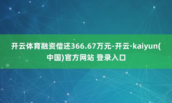 开云体育融资偿还366.67万元-开云·kaiyun(中国)官方网站 登录入口