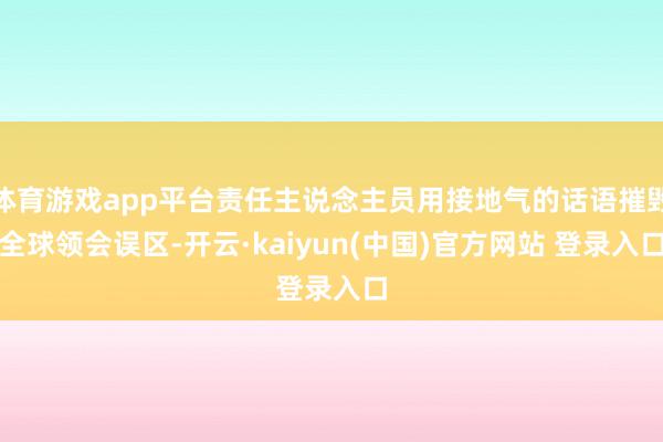 体育游戏app平台责任主说念主员用接地气的话语摧毁全球领会误区-开云·kaiyun(中国)官方网站 登录入口