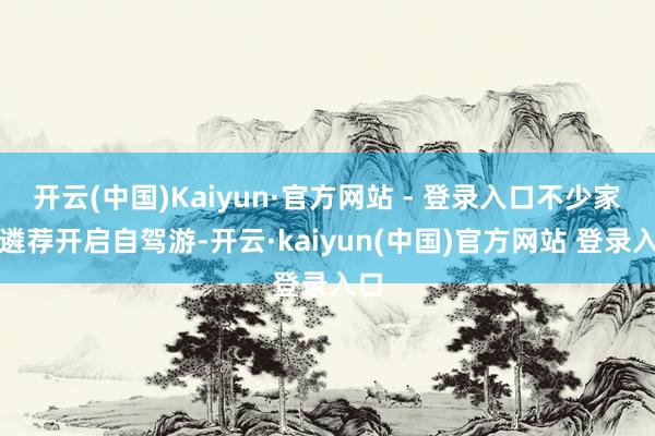 开云(中国)Kaiyun·官方网站 - 登录入口不少家庭遴荐开启自驾游-开云·kaiyun(中国)官方网站 登录入口
