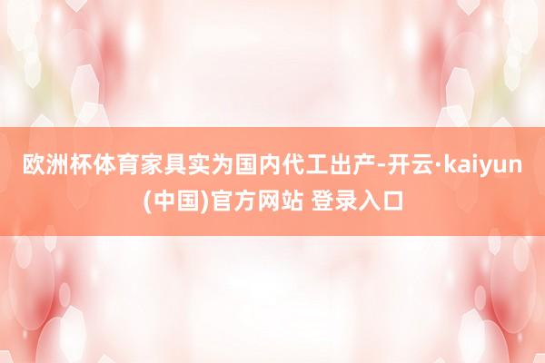 欧洲杯体育家具实为国内代工出产-开云·kaiyun(中国)官方网站 登录入口