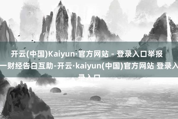开云(中国)Kaiyun·官方网站 - 登录入口举报  第一财经告白互助-开云·kaiyun(中国)官方网站 登录入口