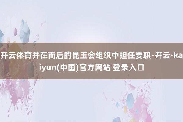 开云体育并在而后的昆玉会组织中担任要职-开云·kaiyun(中国)官方网站 登录入口