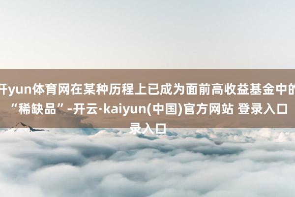 开yun体育网在某种历程上已成为面前高收益基金中的“稀缺品”-开云·kaiyun(中国)官方网站 登录入口