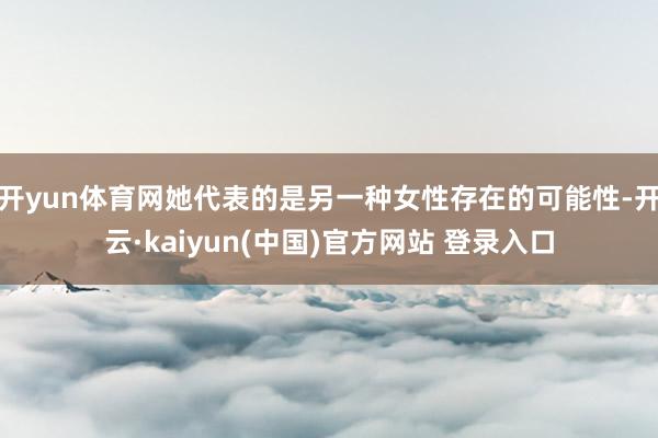 开yun体育网她代表的是另一种女性存在的可能性-开云·kaiyun(中国)官方网站 登录入口
