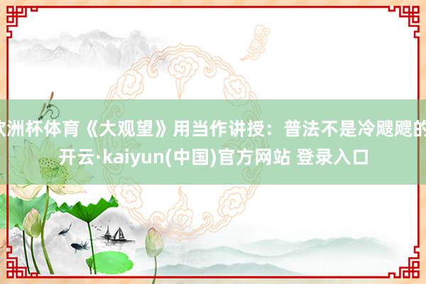 欧洲杯体育《大观望》用当作讲授:普法不是冷飕飕的-开云·kaiyun(中国)官方网站 登录入口