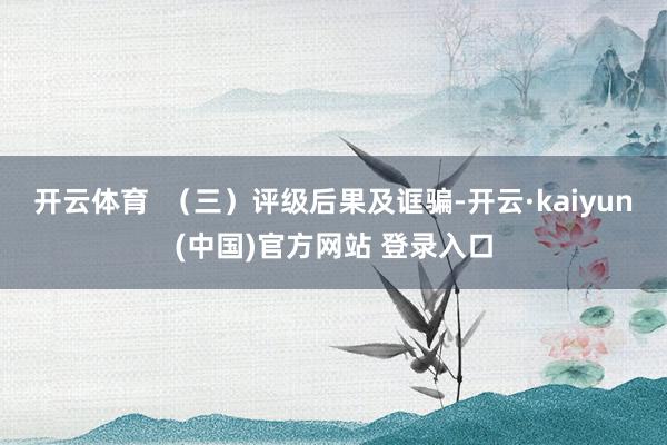 开云体育  （三）评级后果及诓骗-开云·kaiyun(中国)官方网站 登录入口