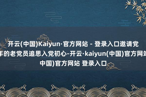 开云(中国)Kaiyun·官方网站 - 登录入口邀请党龄卓绝50年的老党员追思入党初心-开云·kaiyun(中国)官方网站 登录入口