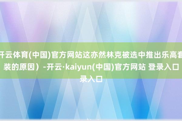 开云体育(中国)官方网站这亦然林克被选中推出乐高套装的原因）-开云·kaiyun(中国)官方网站 登录入口