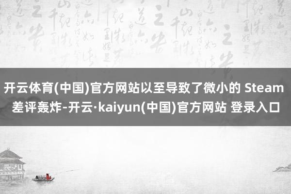 开云体育(中国)官方网站以至导致了微小的 Steam 差评轰炸-开云·kaiyun(中国)官方网站 登录入口