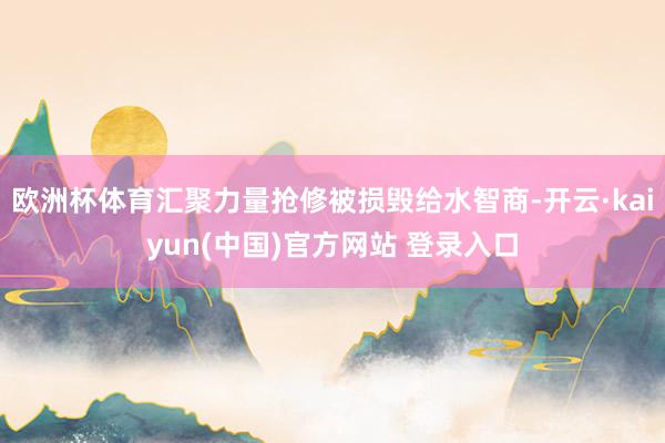 欧洲杯体育汇聚力量抢修被损毁给水智商-开云·kaiyun(中国)官方网站 登录入口