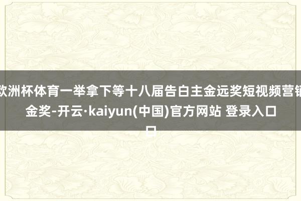 欧洲杯体育一举拿下等十八届告白主金远奖短视频营销金奖-开云·kaiyun(中国)官方网站 登录入口