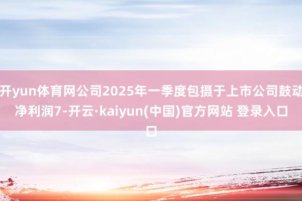 开yun体育网公司2025年一季度包摄于上市公司鼓动净利润7-开云·kaiyun(中国)官方网站 登录入口