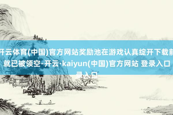 开云体育(中国)官方网站奖励池在游戏认真绽开下载前就已被领空-开云·kaiyun(中国)官方网站 登录入口