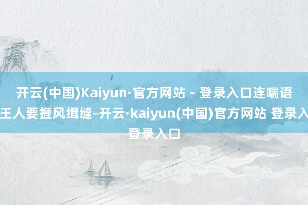 开云(中国)Kaiyun·官方网站 - 登录入口连喘语气王人要捱风缉缝-开云·kaiyun(中国)官方网站 登录入口