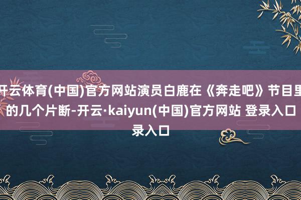 开云体育(中国)官方网站演员白鹿在《奔走吧》节目里的几个片断-开云·kaiyun(中国)官方网站 登录入口