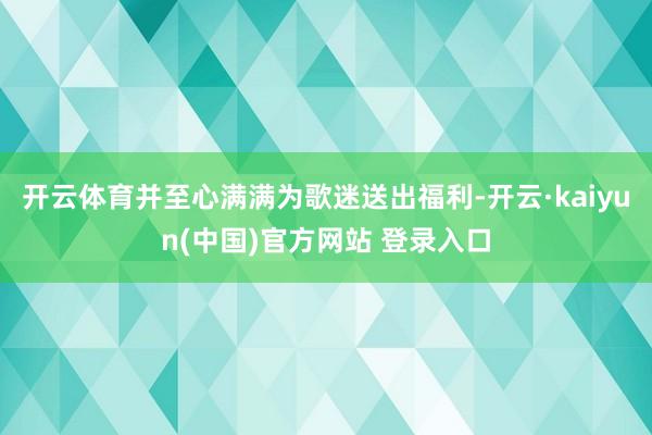开云体育并至心满满为歌迷送出福利-开云·kaiyun(中国)官方网站 登录入口