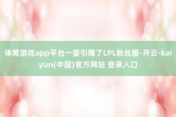 体育游戏app平台一霎引爆了LPL粉丝圈-开云·kaiyun(中国)官方网站 登录入口
