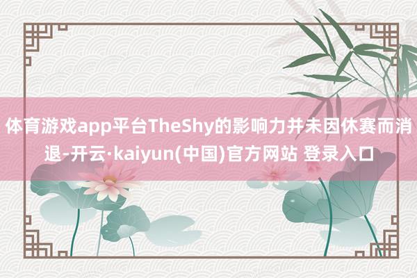 体育游戏app平台TheShy的影响力并未因休赛而消退-开云·kaiyun(中国)官方网站 登录入口