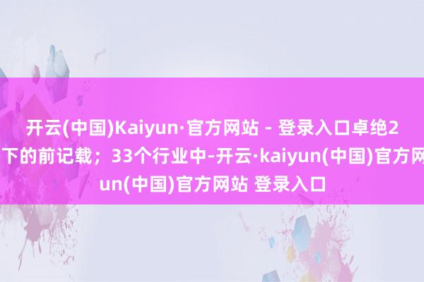 开云(中国)Kaiyun·官方网站 - 登录入口卓绝2024年7月创下的前记载；33个行业中-开云·kaiyun(中国)官方网站 登录入口