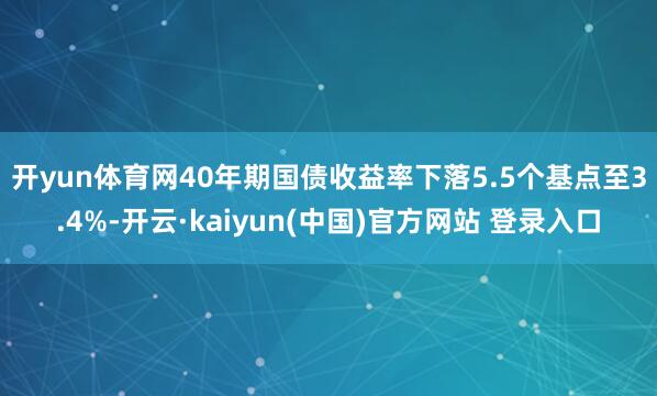 开yun体育网　　40年期国债收益率下落5.5个基点至3.4%-开云·kaiyun(中国)官方网站 登录入口