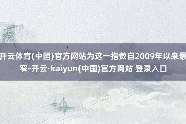开云体育(中国)官方网站为这一指数自2009年以来最窄-开云·kaiyun(中国)官方网站 登录入口