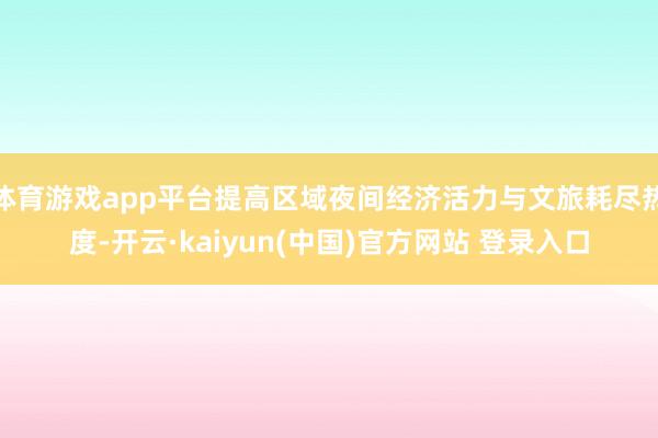 体育游戏app平台提高区域夜间经济活力与文旅耗尽热度-开云·kaiyun(中国)官方网站 登录入口