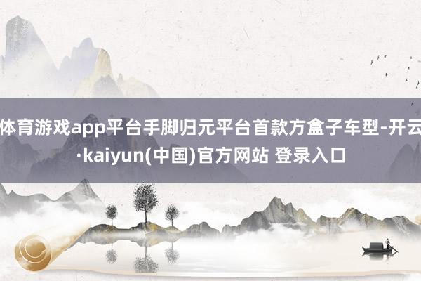体育游戏app平台手脚归元平台首款方盒子车型-开云·kaiyun(中国)官方网站 登录入口