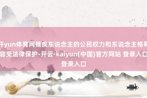 开yun体育网残疾东说念主的公民权力和东说念主格尊容受法律保护-开云·kaiyun(中国)官方网站 登录入口