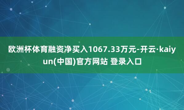 欧洲杯体育融资净买入1067.33万元-开云·kaiyun(中国)官方网站 登录入口