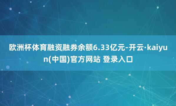 欧洲杯体育融资融券余额6.33亿元-开云·kaiyun(中国)官方网站 登录入口