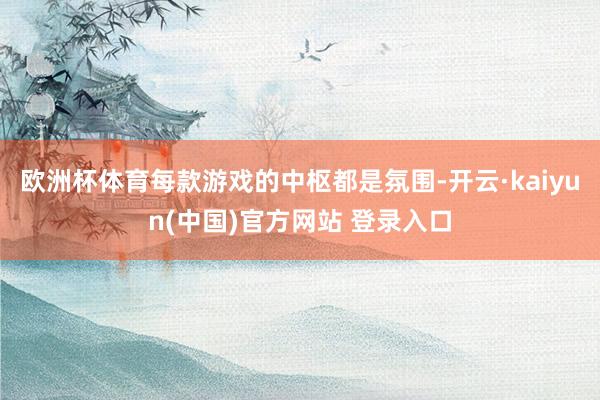 欧洲杯体育每款游戏的中枢都是氛围-开云·kaiyun(中国)官方网站 登录入口