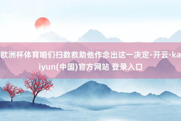 欧洲杯体育咱们扫数救助他作念出这一决定-开云·kaiyun(中国)官方网站 登录入口