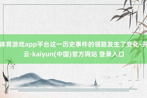 体育游戏app平台这一历史事件的领路发生了变化-开云·kaiyun(中国)官方网站 登录入口