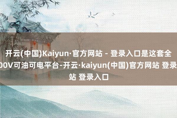开云(中国)Kaiyun·官方网站 - 登录入口是这套全域800V可油可电平台-开云·kaiyun(中国)官方网站 登录入口