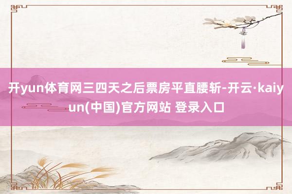 开yun体育网三四天之后票房平直腰斩-开云·kaiyun(中国)官方网站 登录入口