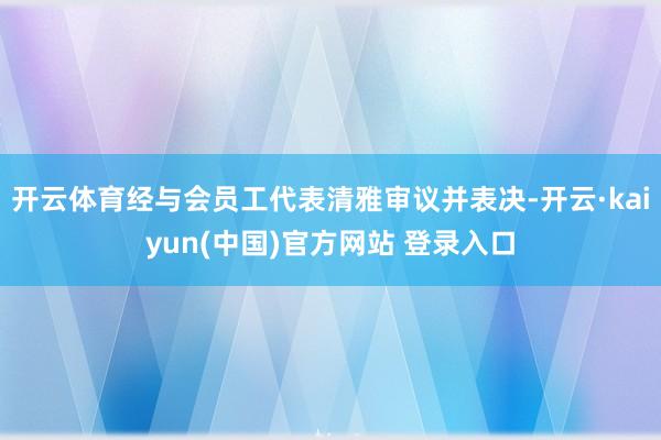 开云体育经与会员工代表清雅审议并表决-开云·kaiyun(中国)官方网站 登录入口