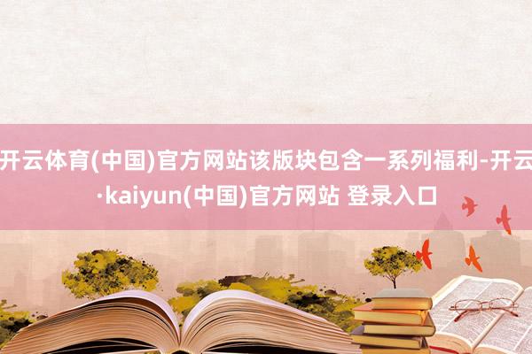 开云体育(中国)官方网站该版块包含一系列福利-开云·kaiyun(中国)官方网站 登录入口