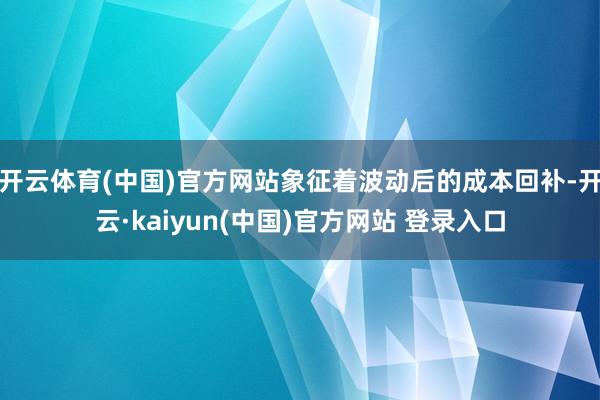 开云体育(中国)官方网站象征着波动后的成本回补-开云·kaiyun(中国)官方网站 登录入口