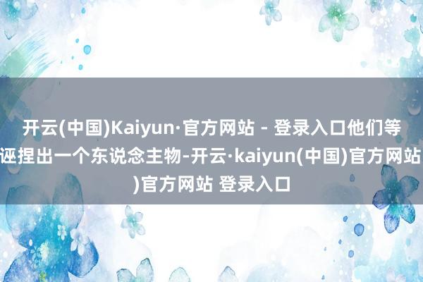 开云(中国)Kaiyun·官方网站 - 登录入口他们等于在脑中诬捏出一个东说念主物-开云·kaiyun(中国)官方网站 登录入口