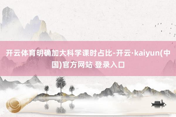 开云体育明确加大科学课时占比-开云·kaiyun(中国)官方网站 登录入口