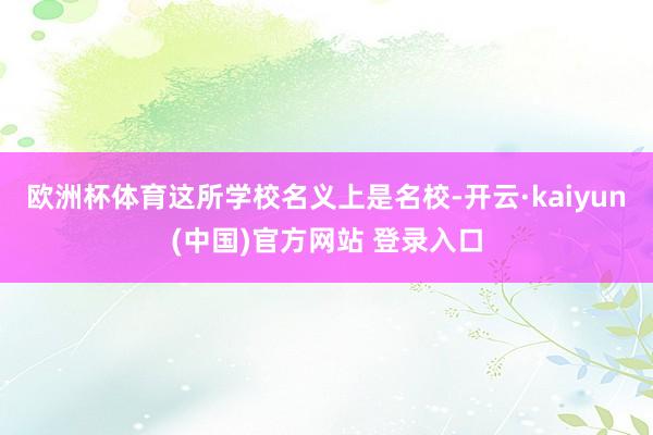 欧洲杯体育这所学校名义上是名校-开云·kaiyun(中国)官方网站 登录入口
