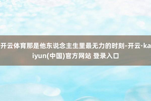 开云体育那是他东说念主生里最无力的时刻-开云·kaiyun(中国)官方网站 登录入口