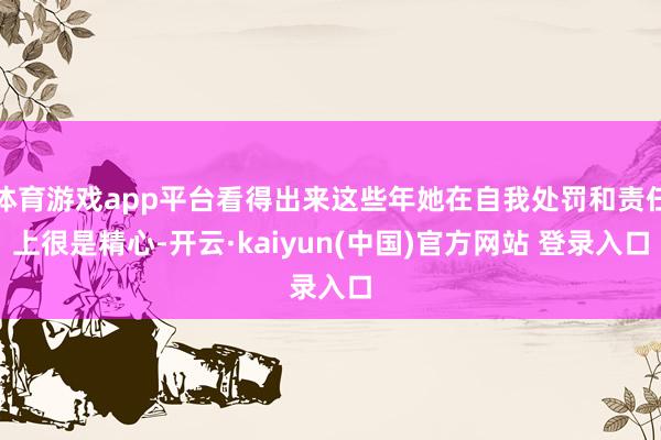 体育游戏app平台看得出来这些年她在自我处罚和责任上很是精心-开云·kaiyun(中国)官方网站 登录入口